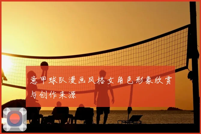 意甲球队漫画风格女角色形象欣赏与创作来源