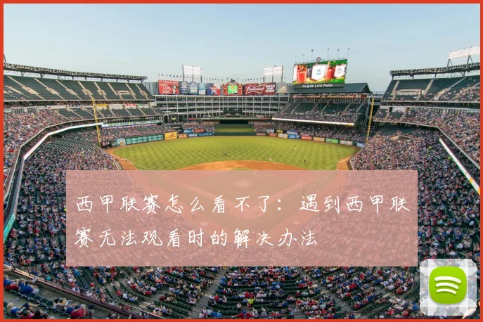 西甲联赛怎么看不了：遇到西甲联赛无法观看时的解决办法