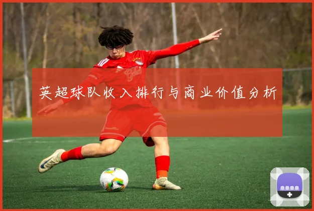 英超球队收入排行与商业价值分析
