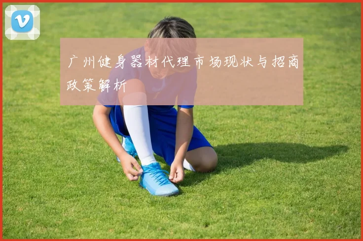 广州健身器材代理市场现状与招商政策解析