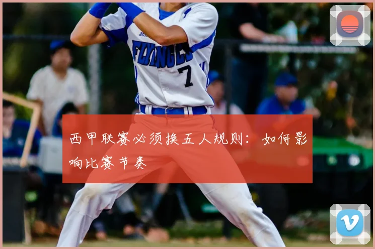西甲联赛必须换五人规则：如何影响比赛节奏