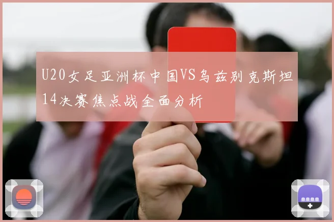 U20女足亚洲杯中国VS乌兹别克斯坦14决赛焦点战全面分析