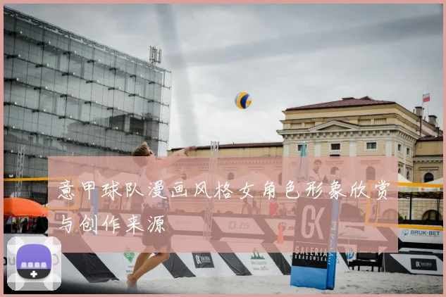 意甲球队漫画风格女角色形象欣赏与创作来源