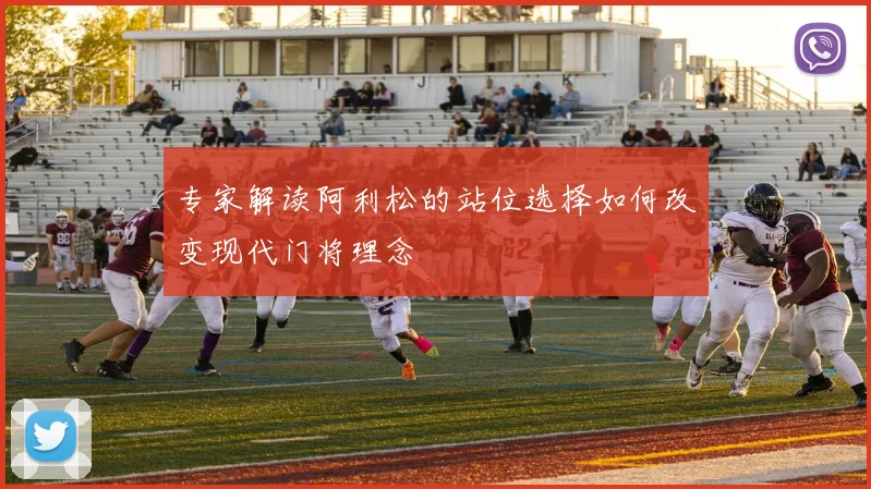 专家解读阿利松的站位选择如何改变现代门将理念